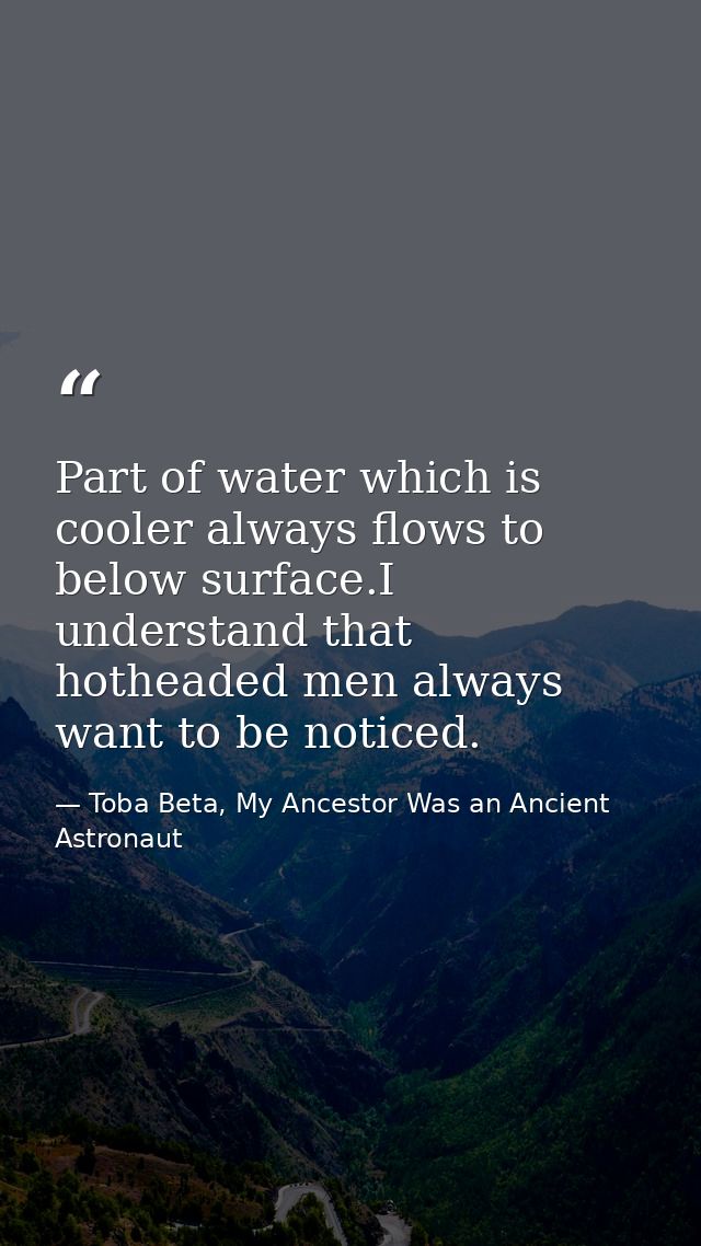 Part of water which is cooler always flows to below surface.I understand that hotheaded men always want to be noticed. — Toba Beta, My Ancestor Was an Ancient Astronaut