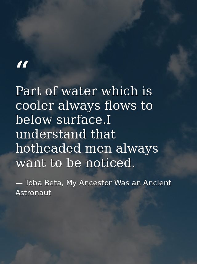 Part of water which is cooler always flows to below surface.I understand that hotheaded men always want to be noticed. — Toba Beta, My Ancestor Was an Ancient Astronaut