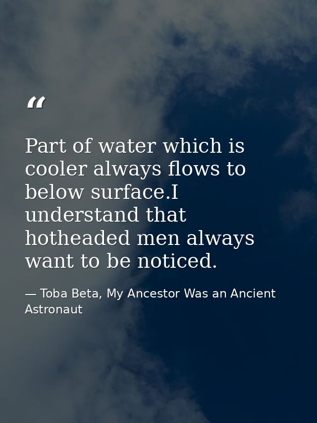 Part of water which is cooler always flows to below surface.I understand that hotheaded men always want to be noticed. — Toba Beta, My Ancestor Was an Ancient Astronaut