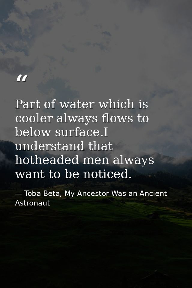 Part of water which is cooler always flows to below surface.I understand that hotheaded men always want to be noticed. — Toba Beta, My Ancestor Was an Ancient Astronaut