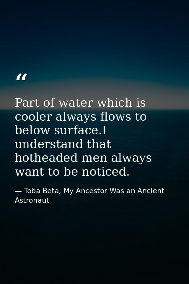 Part of water which is cooler always flows to below surface.I understand that hotheaded men always want to be noticed. — Toba Beta, My Ancestor Was an Ancient Astronaut