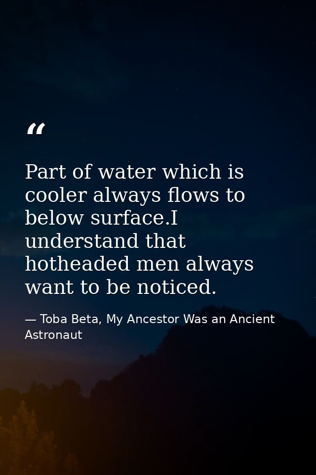 Part of water which is cooler always flows to below surface.I understand that hotheaded men always want to be noticed. — Toba Beta, My Ancestor Was an Ancient Astronaut