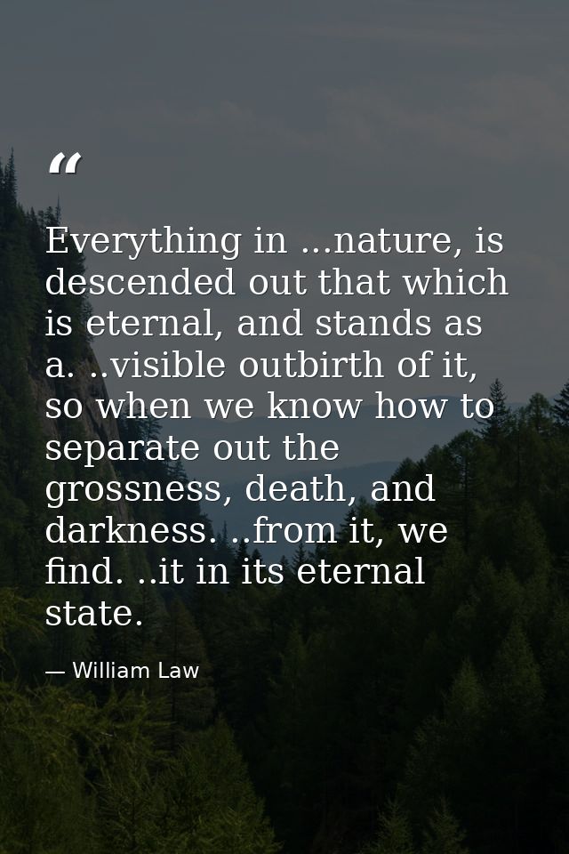 Everything in ...nature, is descended out that which is eternal, and stands as a. ..visible outbirth of it, so when we k — William Law