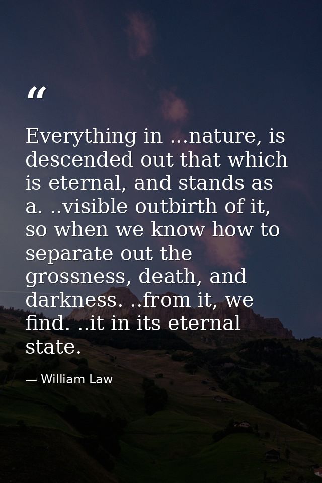 Everything in ...nature, is descended out that which is eternal, and stands as a. ..visible outbirth of it, so when we k — William Law