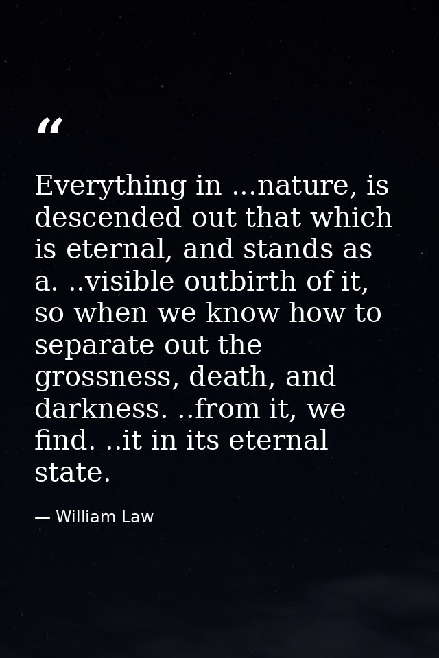 Everything in ...nature, is descended out that which is eternal, and stands as a. ..visible outbirth of it, so when we k — William Law