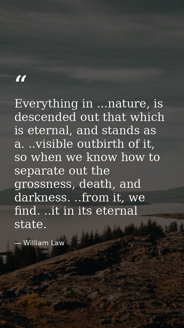 Everything in ...nature, is descended out that which is eternal, and stands as a. ..visible outbirth of it, so when we k — William Law