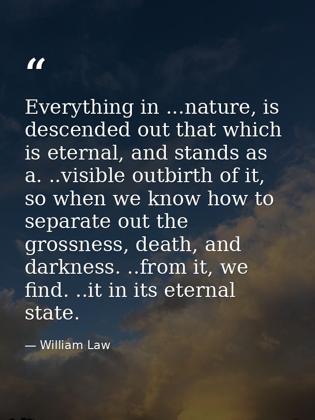 Everything in ...nature, is descended out that which is eternal, and stands as a. ..visible outbirth of it, so when we k — William Law