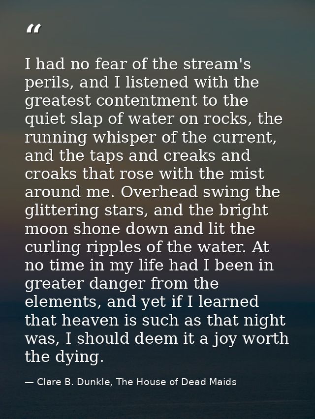 I had no fear of the stream's perils, and I listened with the greatest contentment to the quiet slap of water on rocks,  — Clare B. Dunkle, The House of Dead Maids