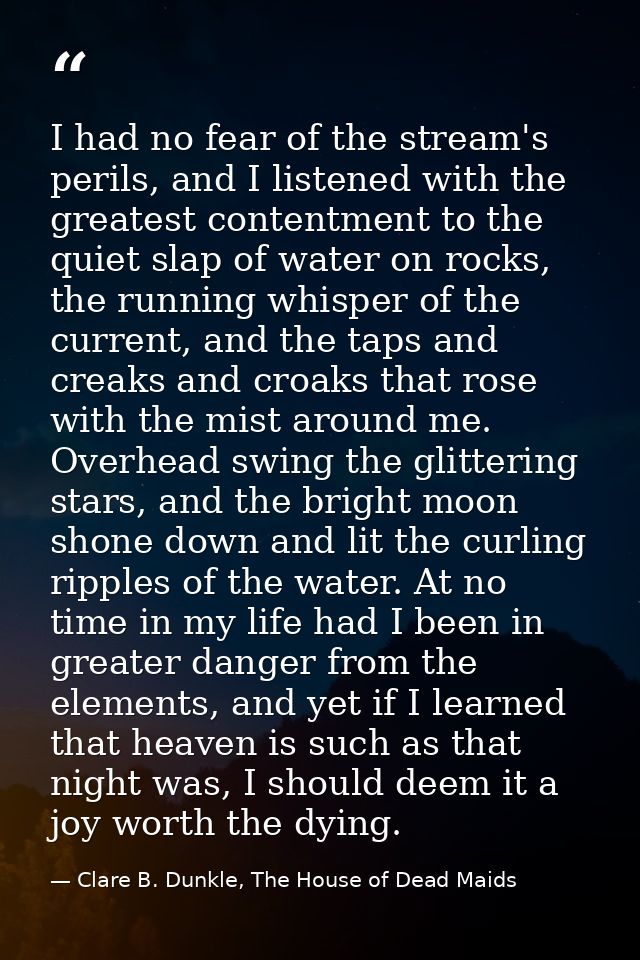I had no fear of the stream's perils, and I listened with the greatest contentment to the quiet slap of water on rocks,  — Clare B. Dunkle, The House of Dead Maids