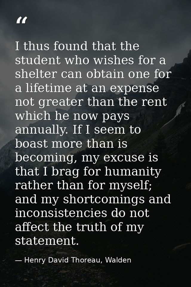 I thus found that the student who wishes for a shelter can obtain one for a lifetime at an expense not greater than the  — Henry David Thoreau, Walden