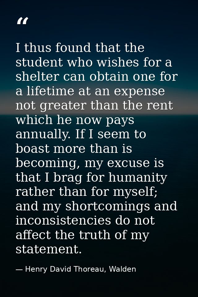 I thus found that the student who wishes for a shelter can obtain one for a lifetime at an expense not greater than the  — Henry David Thoreau, Walden