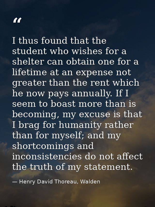 I thus found that the student who wishes for a shelter can obtain one for a lifetime at an expense not greater than the  — Henry David Thoreau, Walden