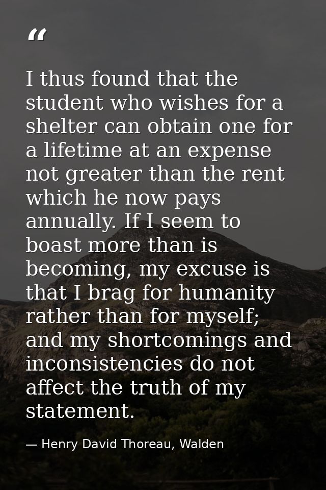 I thus found that the student who wishes for a shelter can obtain one for a lifetime at an expense not greater than the  — Henry David Thoreau, Walden