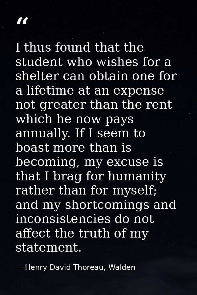 I thus found that the student who wishes for a shelter can obtain one for a lifetime at an expense not greater than the  — Henry David Thoreau, Walden