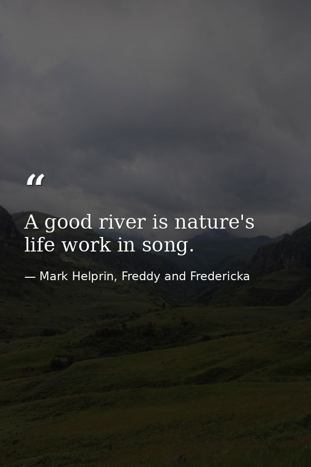 A good river is nature's life work in song. — Mark Helprin, Freddy and Fredericka