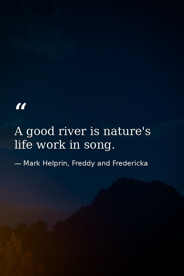 A good river is nature's life work in song. — Mark Helprin, Freddy and Fredericka