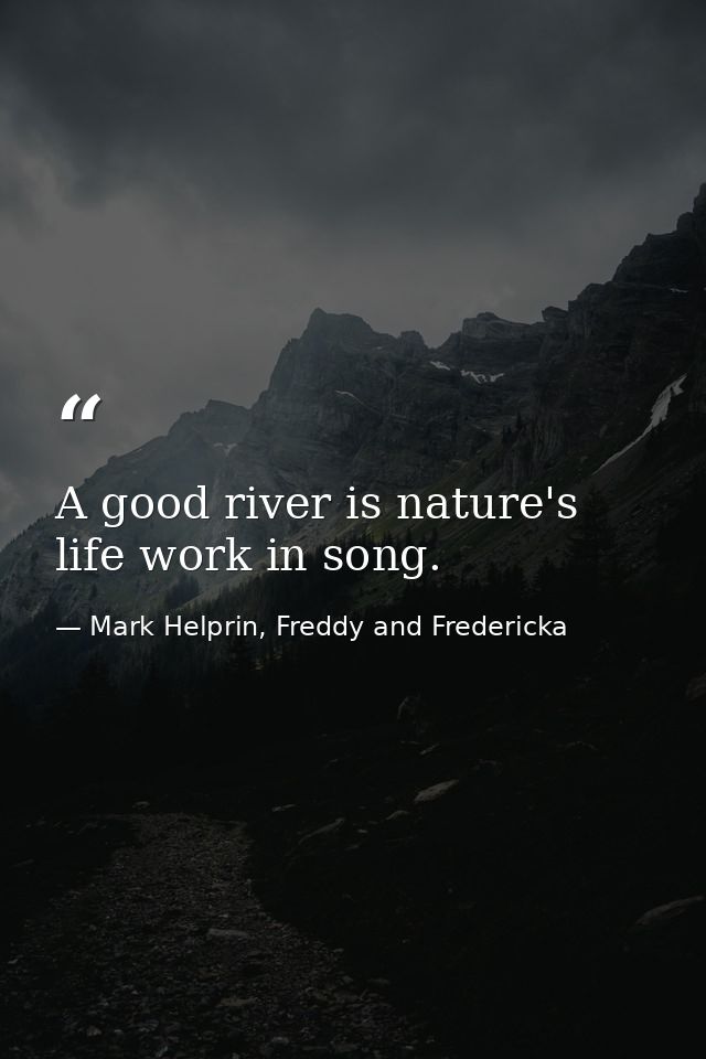 A good river is nature's life work in song. — Mark Helprin, Freddy and Fredericka