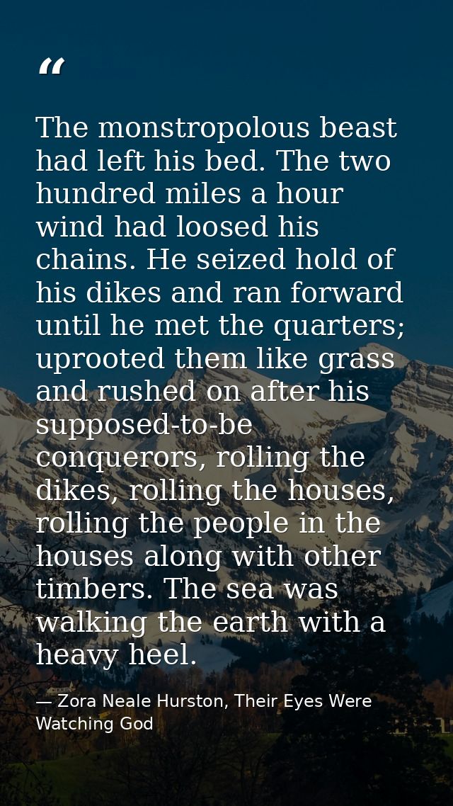 The monstropolous beast had left his bed. The two hundred miles a hour wind had loosed his chains. He seized hold of his — Zora Neale Hurston, Their Eyes Were Watching God
