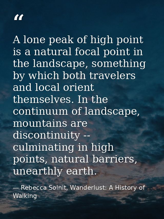 A lone peak of high point is a natural focal point in the landscape, something by which both travelers and local orient  — Rebecca Solnit, Wanderlust: A History of Walking