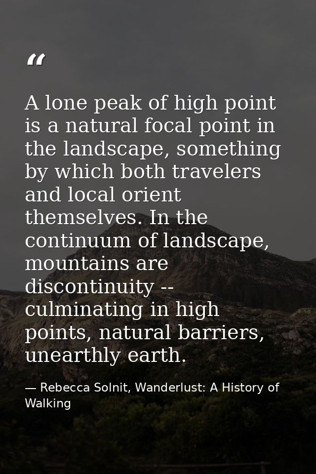 A lone peak of high point is a natural focal point in the landscape, something by which both travelers and local orient  — Rebecca Solnit, Wanderlust: A History of Walking