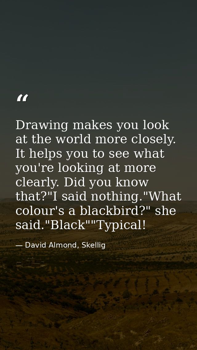 Drawing makes you look at the world more closely. It helps you to see what you're looking at more clearly. Did you know  — David Almond, Skellig