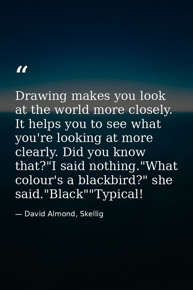 Drawing makes you look at the world more closely. It helps you to see what you're looking at more clearly. Did you know  — David Almond, Skellig