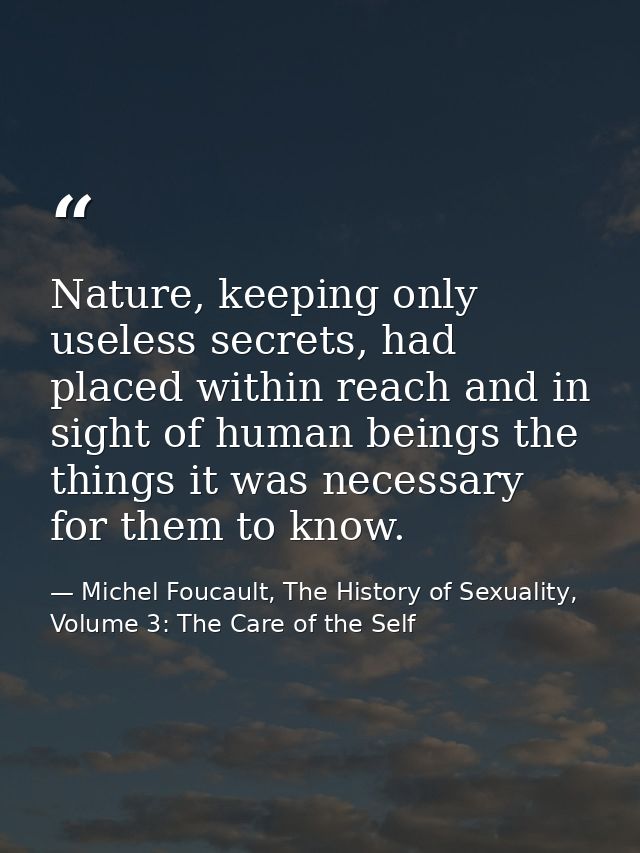 Nature, keeping only useless secrets, had placed within reach and in sight of human beings the things it was necessary f — Michel Foucault, The History of Sexuality, Volume 3: The Care of the Self