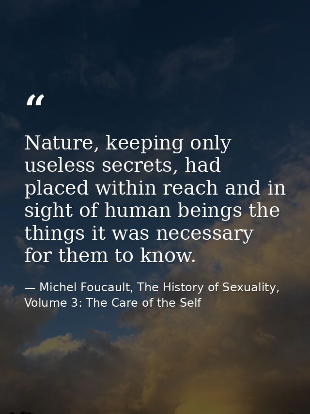 Nature, keeping only useless secrets, had placed within reach and in sight of human beings the things it was necessary f — Michel Foucault, The History of Sexuality, Volume 3: The Care of the Self