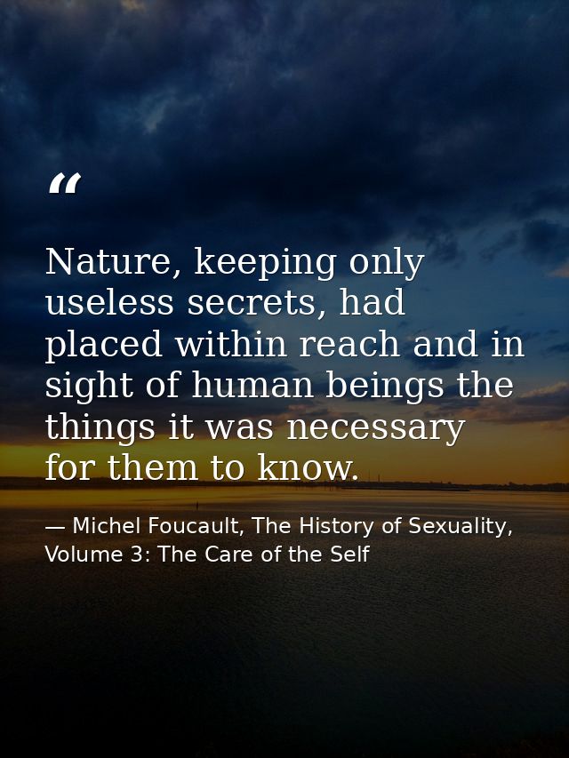 Nature, keeping only useless secrets, had placed within reach and in sight of human beings the things it was necessary f — Michel Foucault, The History of Sexuality, Volume 3: The Care of the Self
