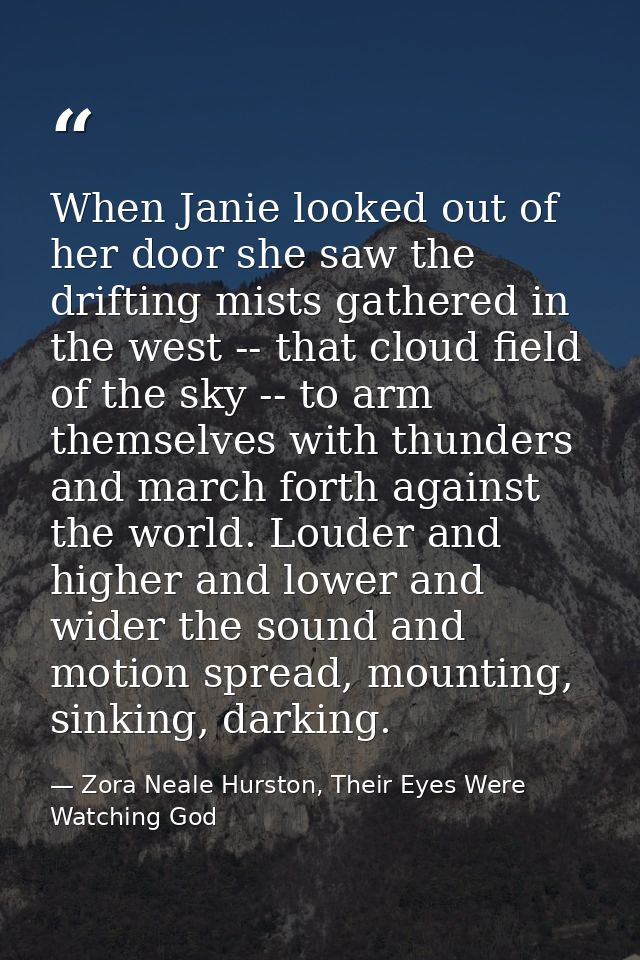 When Janie looked out of her door she saw the drifting mists gathered in the west -- that cloud field of the sky -- to a — Zora Neale Hurston, Their Eyes Were Watching God