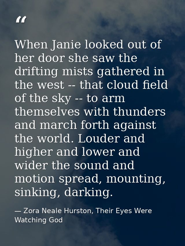 When Janie looked out of her door she saw the drifting mists gathered in the west -- that cloud field of the sky -- to a — Zora Neale Hurston, Their Eyes Were Watching God