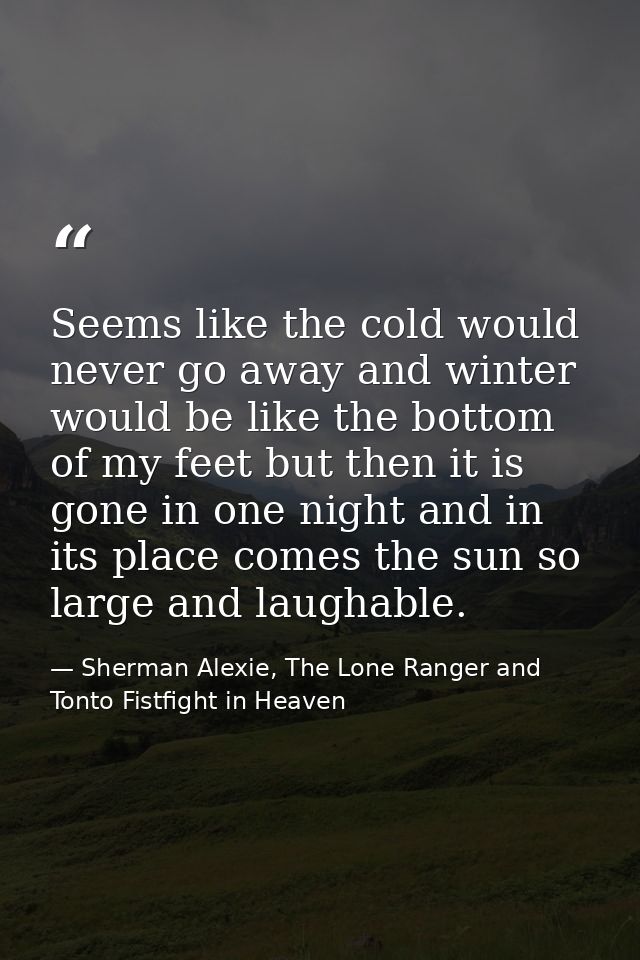 Seems like the cold would never go away and winter would be like the bottom of my feet but then it is gone in one night  — Sherman Alexie, The Lone Ranger and Tonto Fistfight in Heaven