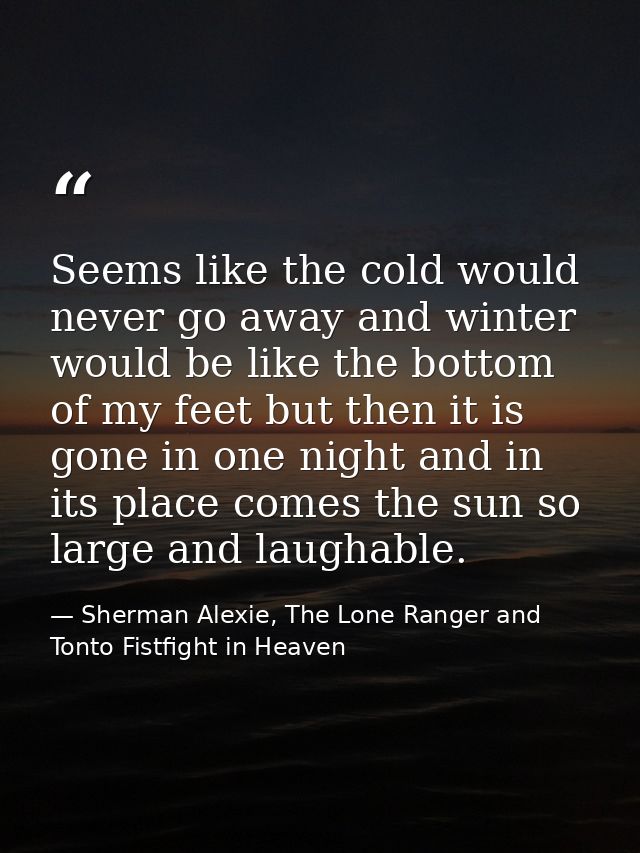 Seems like the cold would never go away and winter would be like the bottom of my feet but then it is gone in one night  — Sherman Alexie, The Lone Ranger and Tonto Fistfight in Heaven