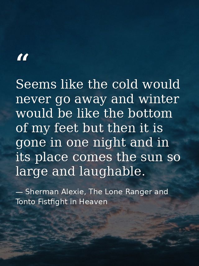 Seems like the cold would never go away and winter would be like the bottom of my feet but then it is gone in one night  — Sherman Alexie, The Lone Ranger and Tonto Fistfight in Heaven