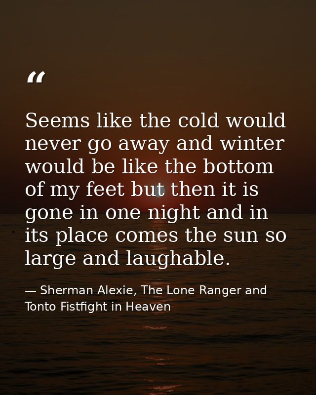 Seems like the cold would never go away and winter would be like the bottom of my feet but then it is gone in one night  — Sherman Alexie, The Lone Ranger and Tonto Fistfight in Heaven