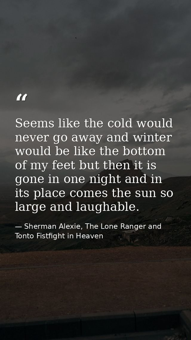 Seems like the cold would never go away and winter would be like the bottom of my feet but then it is gone in one night  — Sherman Alexie, The Lone Ranger and Tonto Fistfight in Heaven