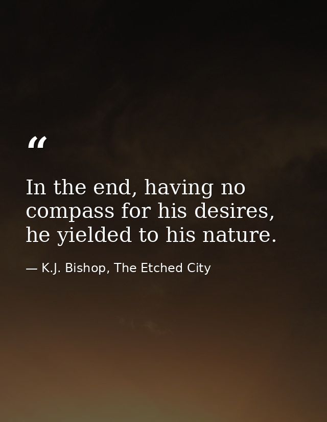 In the end, having no compass for his desires, he yielded to his nature. — K.J. Bishop, The Etched City