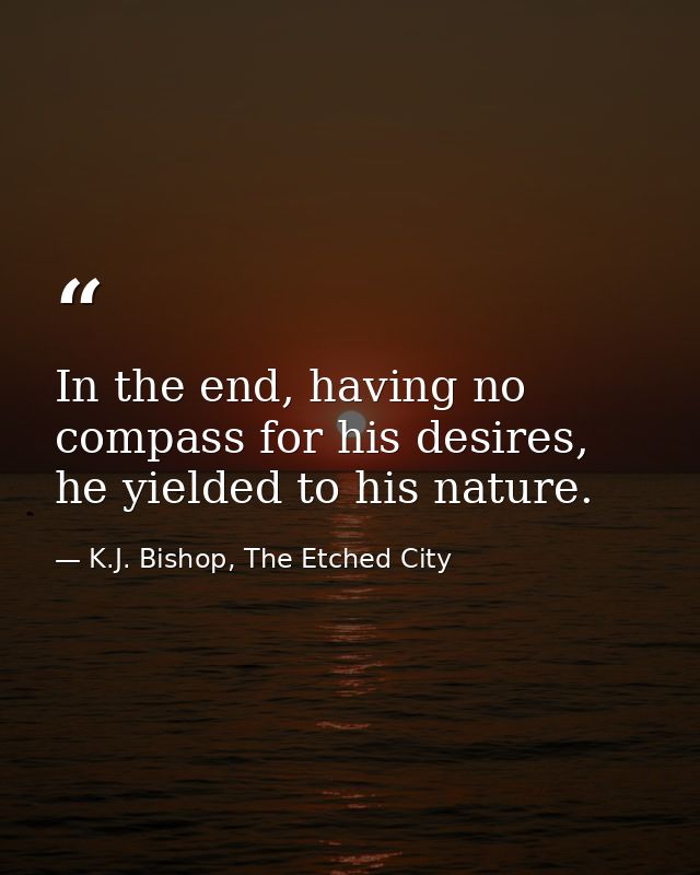 In the end, having no compass for his desires, he yielded to his nature. — K.J. Bishop, The Etched City