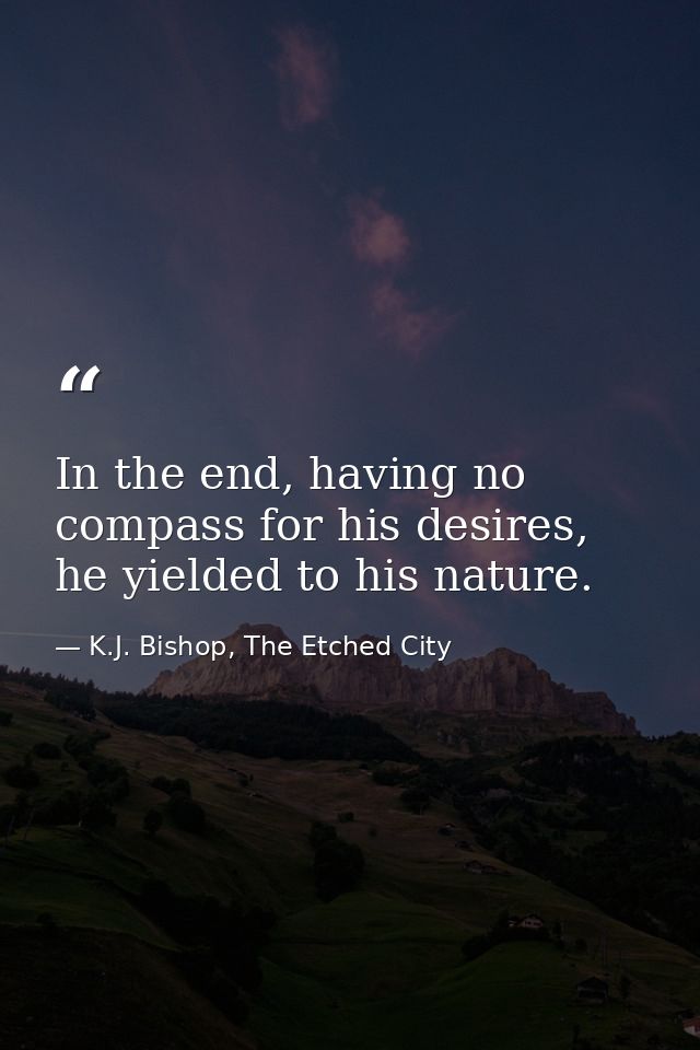 In the end, having no compass for his desires, he yielded to his nature. — K.J. Bishop, The Etched City