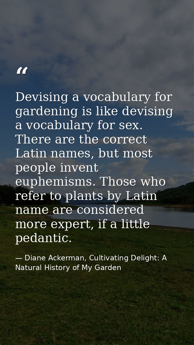 Devising a vocabulary for gardening is like devising a vocabulary for sex. There are the correct Latin names, but most p — Diane Ackerman, Cultivating Delight: A Natural History of My Garden