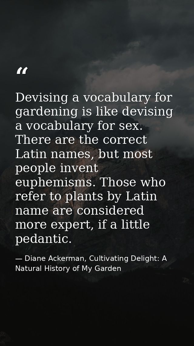 Devising a vocabulary for gardening is like devising a vocabulary for sex. There are the correct Latin names, but most p — Diane Ackerman, Cultivating Delight: A Natural History of My Garden