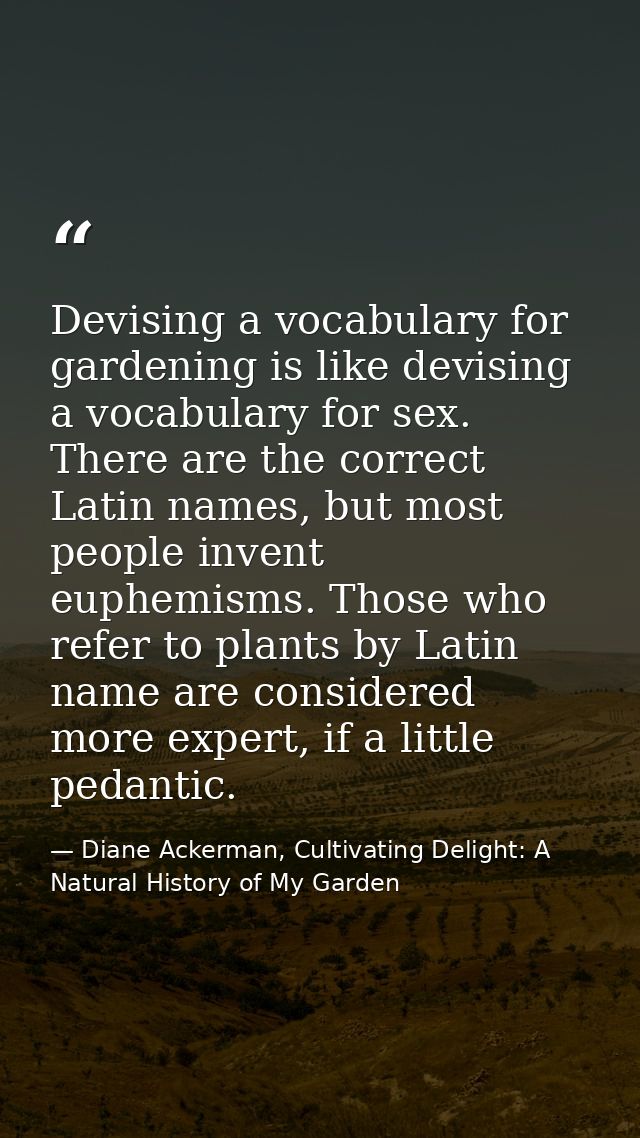Devising a vocabulary for gardening is like devising a vocabulary for sex. There are the correct Latin names, but most p — Diane Ackerman, Cultivating Delight: A Natural History of My Garden