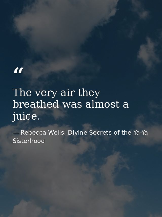 The very air they breathed was almost a juice. — Rebecca Wells, Divine Secrets of the Ya-Ya Sisterhood