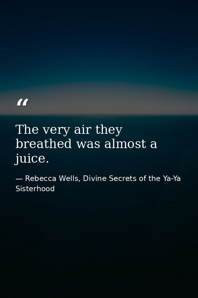 The very air they breathed was almost a juice. — Rebecca Wells, Divine Secrets of the Ya-Ya Sisterhood