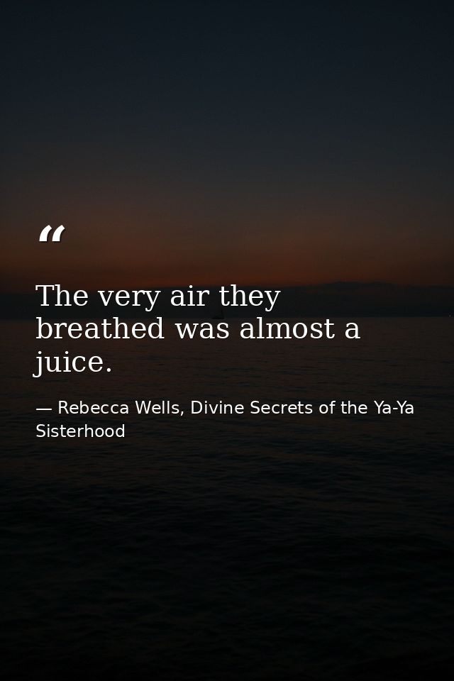 The very air they breathed was almost a juice. — Rebecca Wells, Divine Secrets of the Ya-Ya Sisterhood