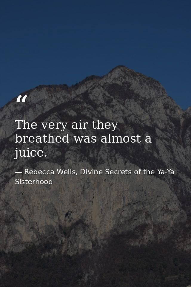 The very air they breathed was almost a juice. — Rebecca Wells, Divine Secrets of the Ya-Ya Sisterhood