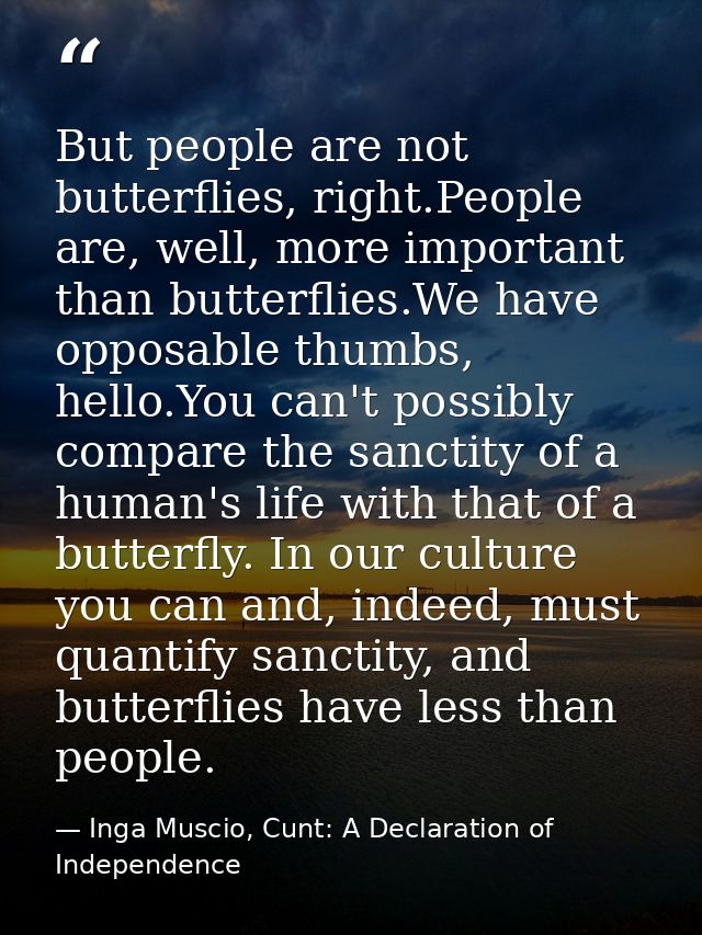 But people are not butterflies, right.People are, well, more important than butterflies.We have opposable thumbs, hello. — Inga Muscio, Cunt: A Declaration of Independence