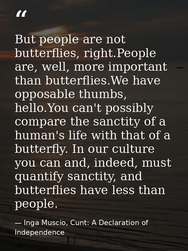 But people are not butterflies, right.People are, well, more important than butterflies.We have opposable thumbs, hello. — Inga Muscio, Cunt: A Declaration of Independence