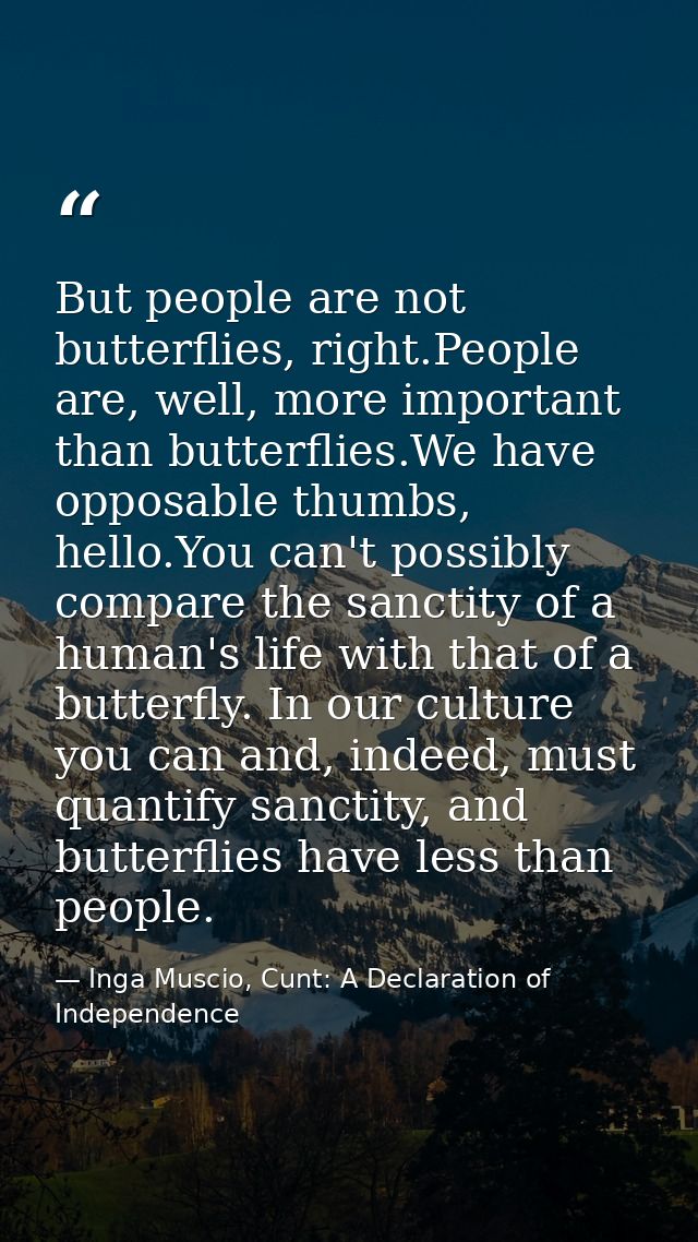 But people are not butterflies, right.People are, well, more important than butterflies.We have opposable thumbs, hello. — Inga Muscio, Cunt: A Declaration of Independence