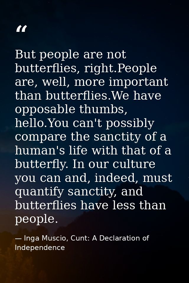 But people are not butterflies, right.People are, well, more important than butterflies.We have opposable thumbs, hello. — Inga Muscio, Cunt: A Declaration of Independence